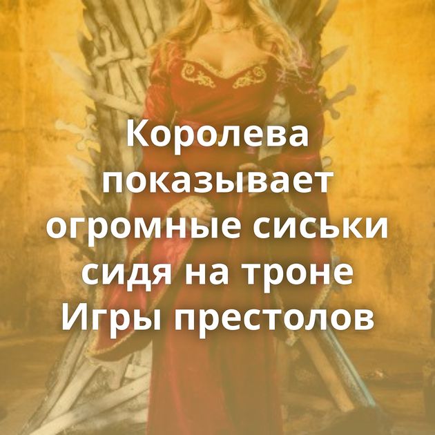 Королева показывает огромные сиськи сидя на троне Игры престолов