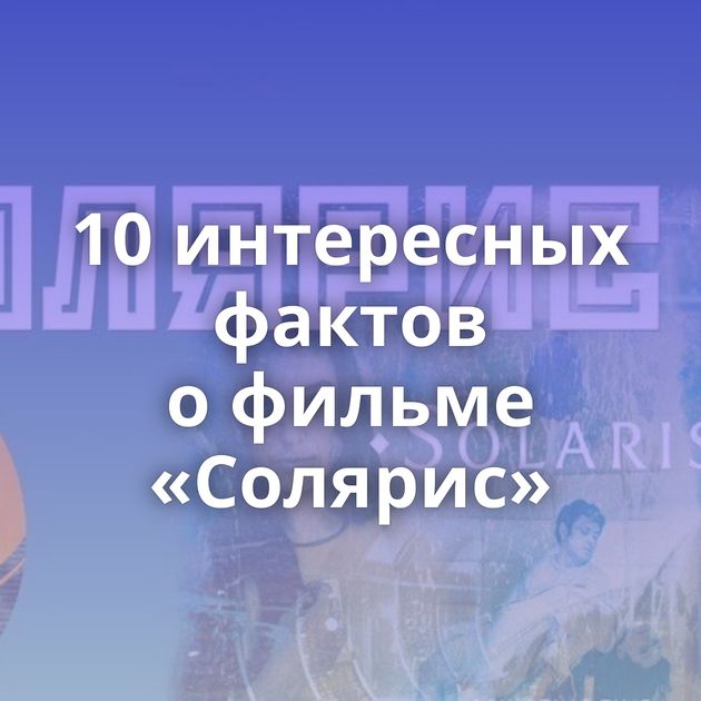 10 интересных фактов о фильме «Солярис»