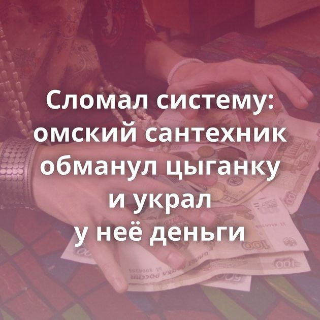 Сломал систему: омский сантехник обманул цыганку и украл у неё деньги
