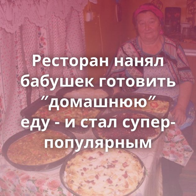 Ресторан нанял бабушек готовить ″домашнюю″ еду - и стал супер-популярным