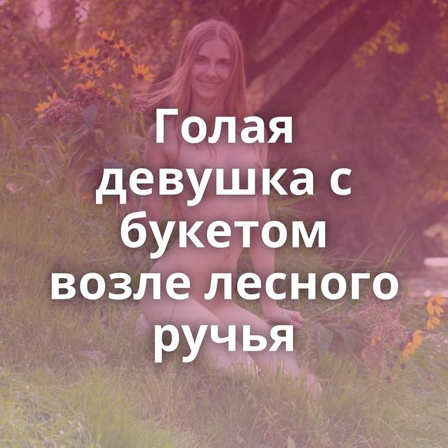 Голая девушка с букетом возле лесного ручья