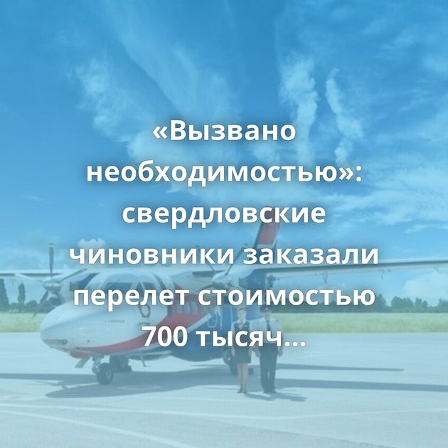 «Вызвано необходимостью»: свердловские чиновники заказали перелет стоимостью 700 тысяч рублей