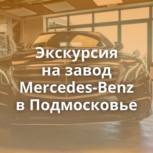 Экскурсия на завод Mercedes-Benz в Подмосковье