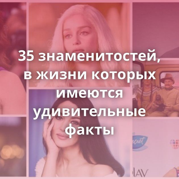 35 знаменитостей, в жизни которых имеются удивительные факты