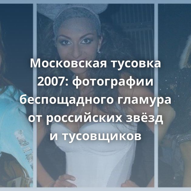 Московская тусовка 2007: фотографии беспощадного гламура от российских звёзд и тусовщиков