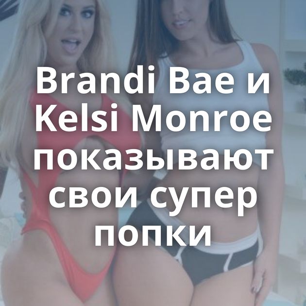 Brandi Bae и Kelsi Monroe показывают свои супер попки