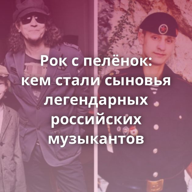 Рок с пелёнок: кем стали сыновья легендарных российских музыкантов