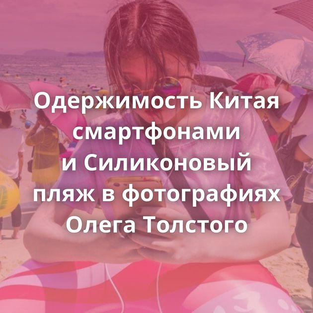Одержимость Китая смартфонами и Силиконовый пляж в фотографиях Олега Толстого
