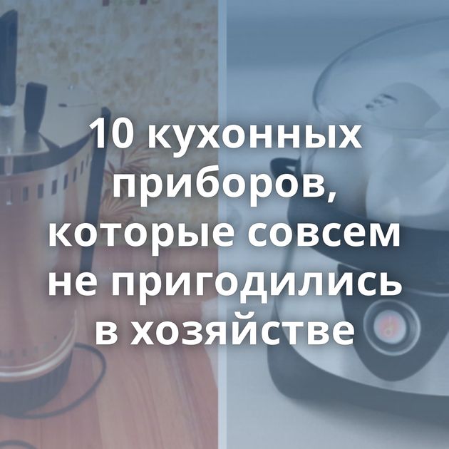 10 кухонных приборов, которые совсем не пригодились в хозяйстве