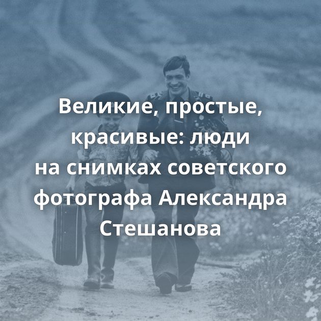 Великие, простые, красивые: люди на снимках советского фотографа Александра Стешанова