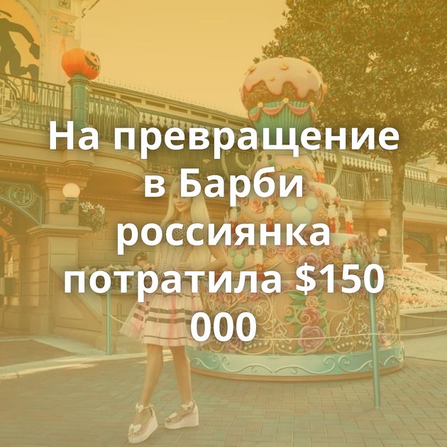 На превращение в Барби россиянка потратила $150 000