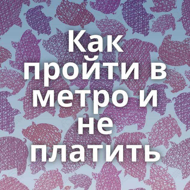 Как пройти в метро и не платить