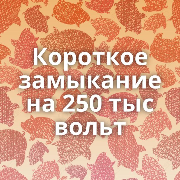 Короткое замыкание на 250 тыс вольт