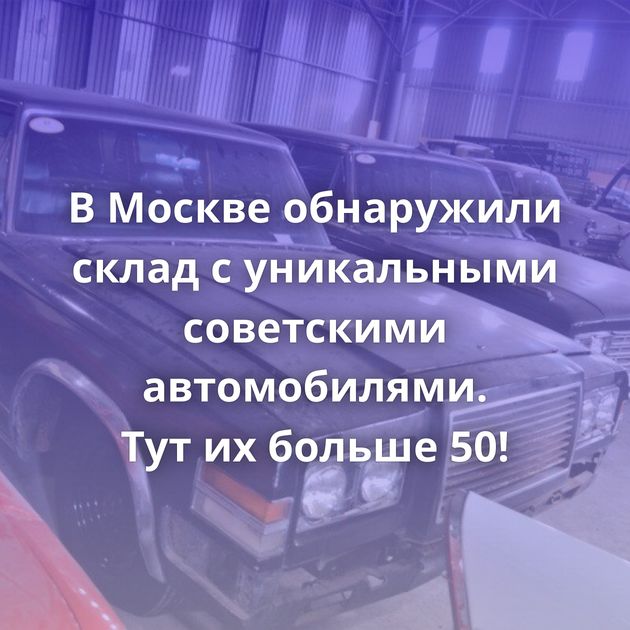 В Москве обнаружили склад с уникальными советскими автомобилями. Тут их больше 50!