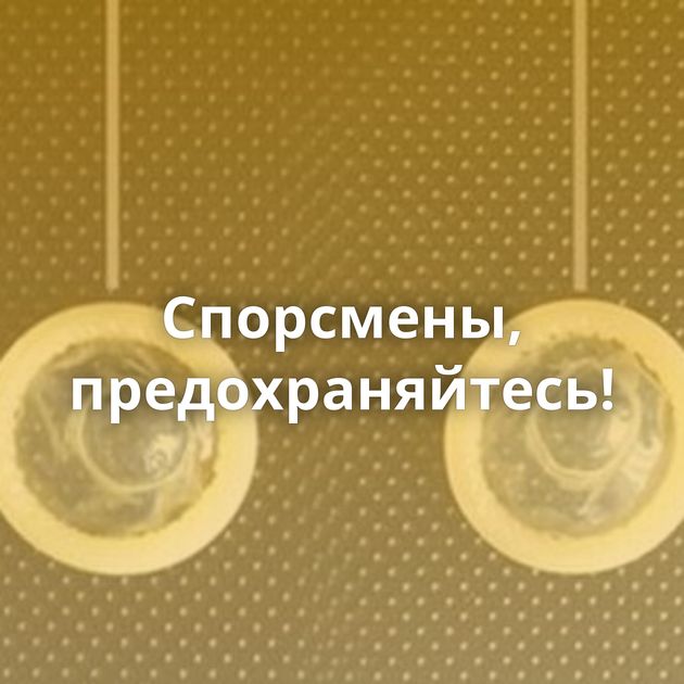 Спорсмены, предохраняйтесь!