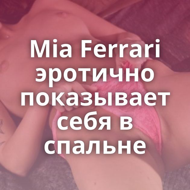 Mia Ferrari эротично показывает себя в спальне