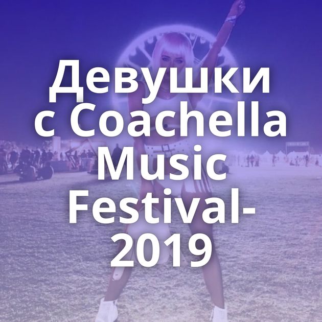 Девушки с Coachella Music Festival-2019
