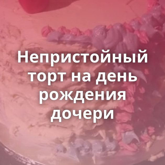 Непристойный торт на день рождения дочери