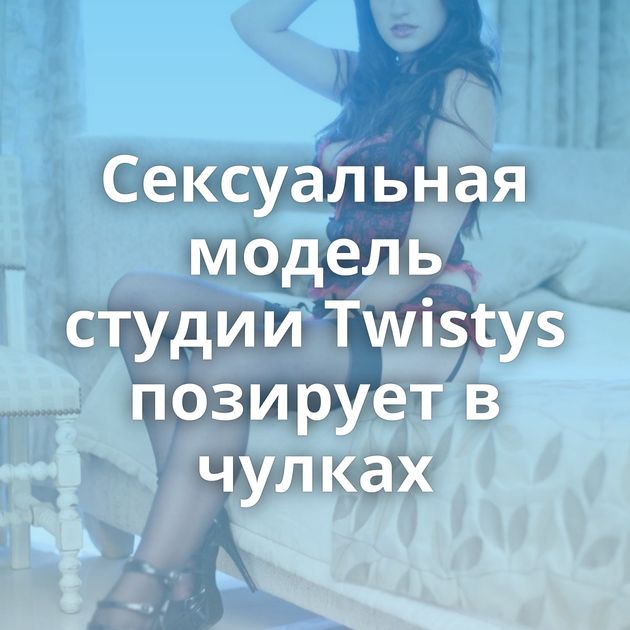 Сексуальная модель студии Twistys позирует в чулках